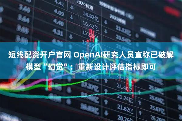 短线配资开户官网 OpenAI研究人员宣称已破解模型“幻觉”：重新设计评估指标即可