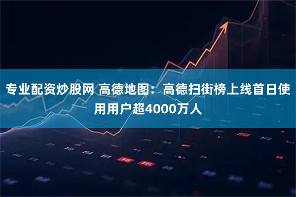 专业配资炒股网 高德地图：高德扫街榜上线首日使用用户超4000万人