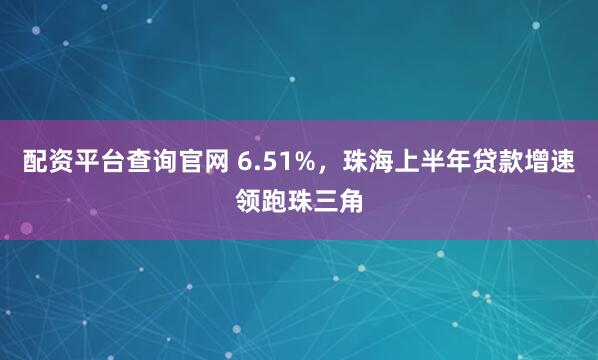 配资平台查询官网 6.51%，珠海上半年贷款增速领跑珠三角