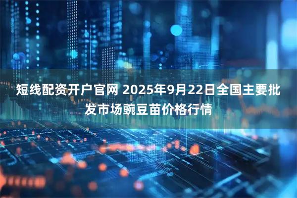 短线配资开户官网 2025年9月22日全国主要批发市场豌豆苗价格行情