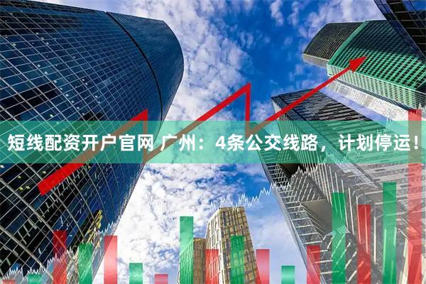 短线配资开户官网 广州：4条公交线路，计划停运！