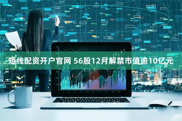 短线配资开户官网 56股12月解禁市值逾10亿元