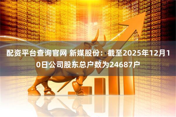 配资平台查询官网 新媒股份：截至2025年12月10日公司股东总户数为24687户