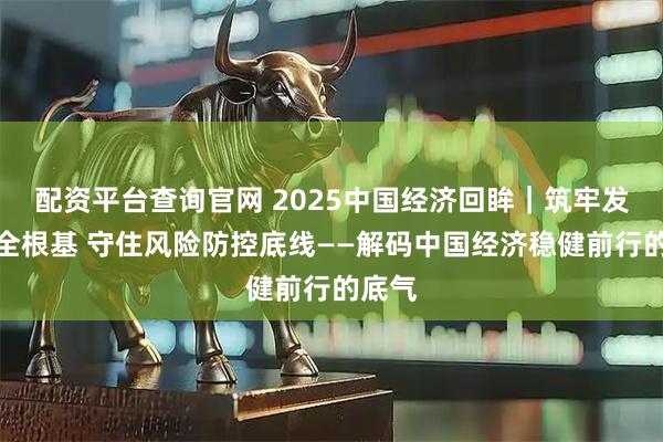 配资平台查询官网 2025中国经济回眸｜筑牢发展安全根基 守住风险防控底线——解码中国经济稳健前行的底气