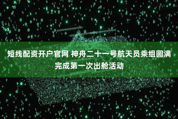 短线配资开户官网 神舟二十一号航天员乘组圆满完成第一次出舱活动