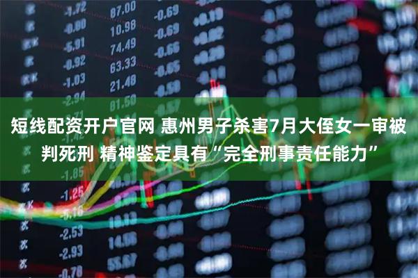 短线配资开户官网 惠州男子杀害7月大侄女一审被判死刑 精神鉴定具有“完全刑事责任能力”