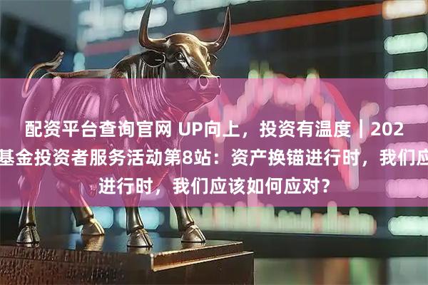 配资平台查询官网 UP向上，投资有温度︱2025年中信保诚基金投资者服务活动第8站：资产换锚进行时，我们应该如何应对？