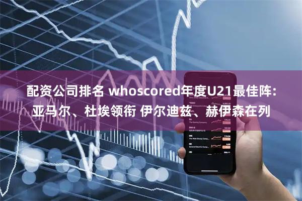 配资公司排名 whoscored年度U21最佳阵:亚马尔、杜埃领衔 伊尔迪兹、赫伊森在列